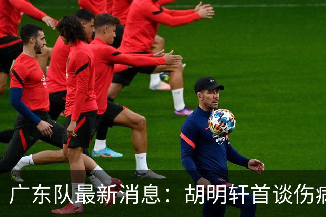 广东队最新消息：胡明轩首谈伤病 杜锋现身中山 焦泊乔再次提交易