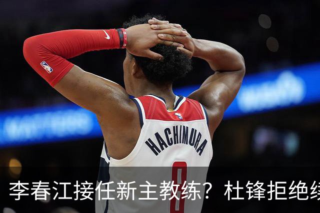 李春江接任新主教练？杜锋拒绝续约广东队，换帅基本成为定局！