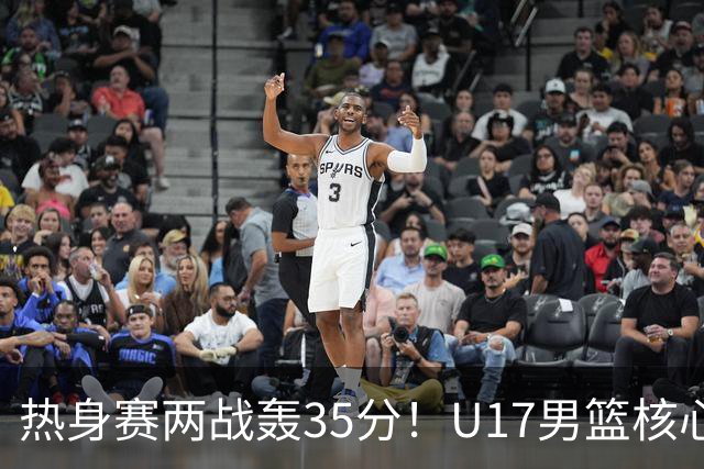 热身赛两战轰35分！U17男篮核心不止要接班张镇麟，还要登陆NBA？